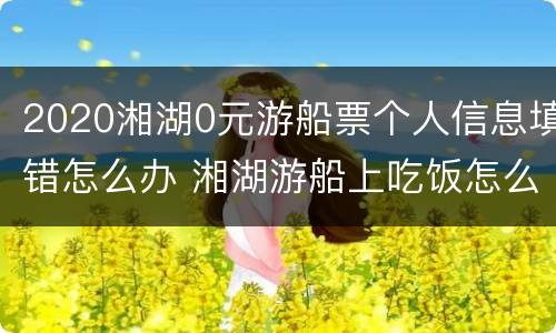 2020湘湖0元游船票个人信息填错怎么办 湘湖游船上吃饭怎么消费