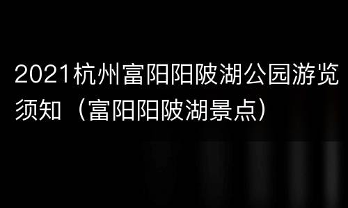 2021杭州富阳阳陂湖公园游览须知（富阳阳陂湖景点）