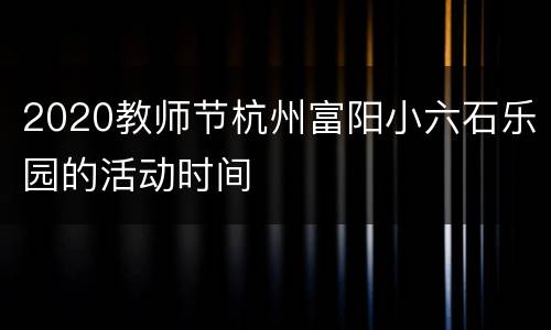 2020教师节杭州富阳小六石乐园的活动时间