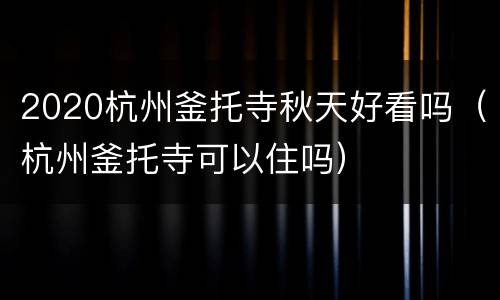 2020杭州釜托寺秋天好看吗（杭州釜托寺可以住吗）