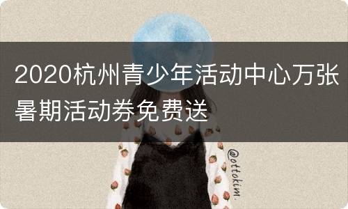 2020杭州青少年活动中心万张暑期活动券免费送