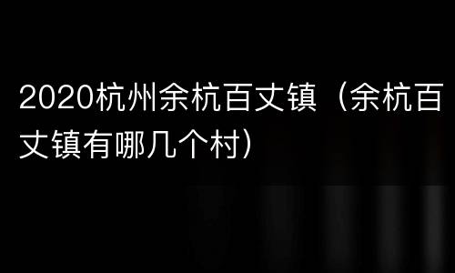 2020杭州余杭百丈镇（余杭百丈镇有哪几个村）