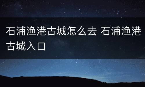 石浦渔港古城怎么去 石浦渔港古城入口