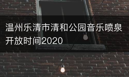 温州乐清市清和公园音乐喷泉开放时间2020
