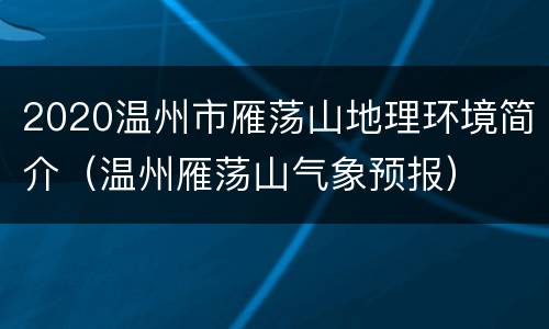 2020温州市雁荡山地理环境简介（温州雁荡山气象预报）