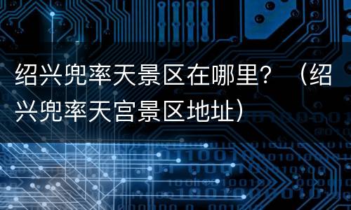 绍兴兜率天景区在哪里？（绍兴兜率天宫景区地址）
