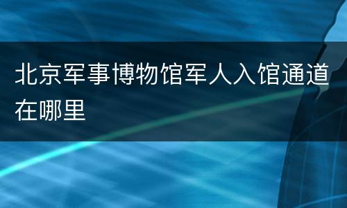 北京军事博物馆军人入馆通道在哪里
