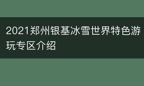 2021郑州银基冰雪世界特色游玩专区介绍