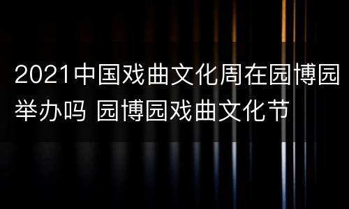 2021中国戏曲文化周在园博园举办吗 园博园戏曲文化节