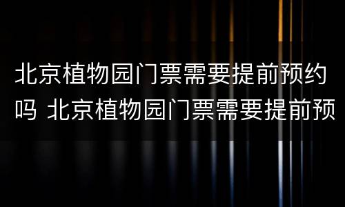 北京植物园门票需要提前预约吗 北京植物园门票需要提前预约吗多少钱