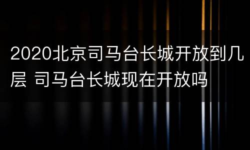 2020北京司马台长城开放到几层 司马台长城现在开放吗