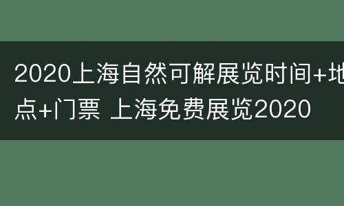 2020上海自然可解展览时间+地点+门票 上海免费展览2020