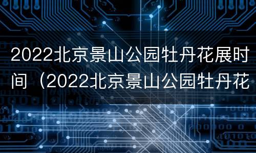 2022北京景山公园牡丹花展时间（2022北京景山公园牡丹花展时间及地点）