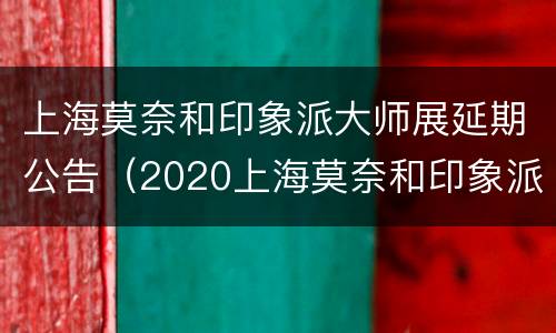 上海莫奈和印象派大师展延期公告（2020上海莫奈和印象派大师展）