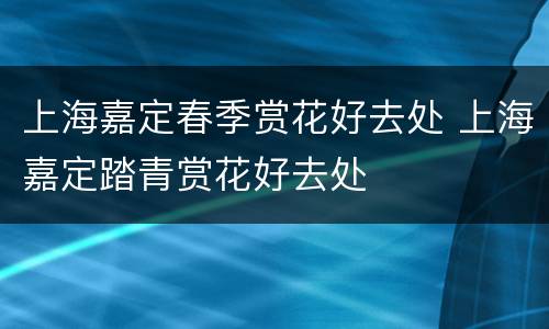 上海嘉定春季赏花好去处 上海嘉定踏青赏花好去处