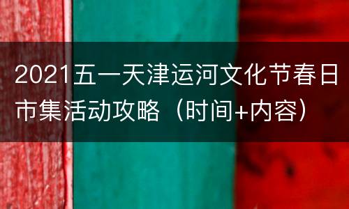 2021五一天津运河文化节春日市集活动攻略（时间+内容）