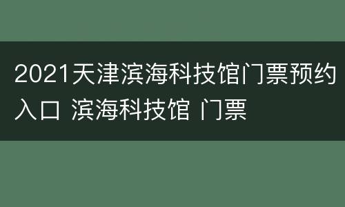 2021天津滨海科技馆门票预约入口 滨海科技馆 门票
