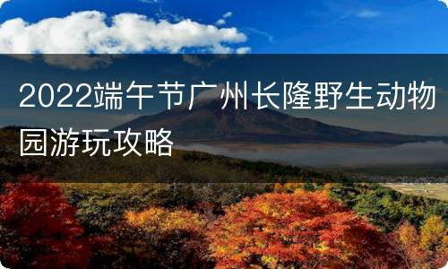 2022端午节广州长隆野生动物园游玩攻略