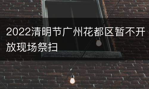 2022清明节广州花都区暂不开放现场祭扫