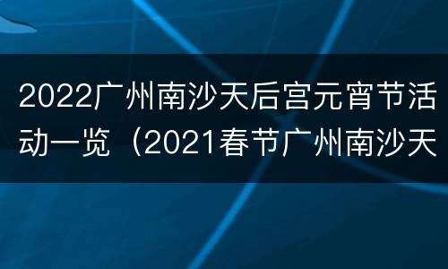 2022广州南沙天后宫元宵节活动一览（2021春节广州南沙天后宫）