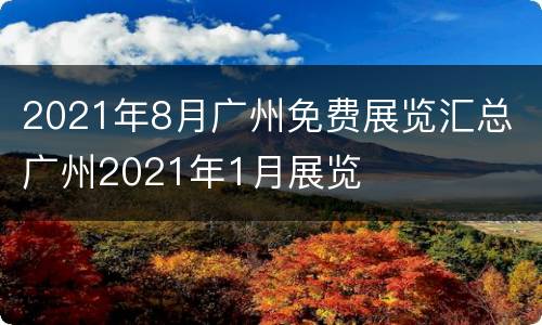 2021年8月广州免费展览汇总 广州2021年1月展览