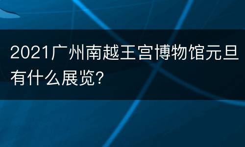 2021广州南越王宫博物馆元旦有什么展览？