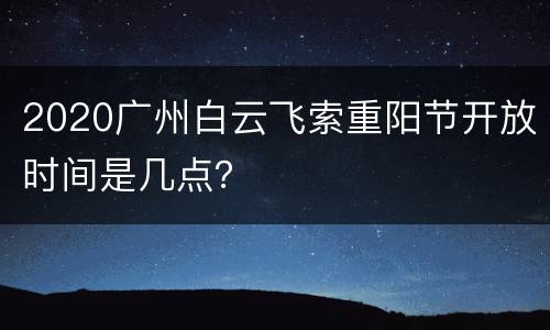 2020广州白云飞索重阳节开放时间是几点？