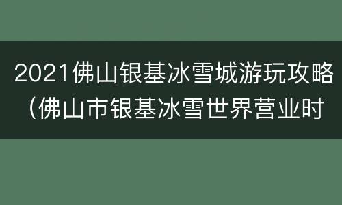 2021佛山银基冰雪城游玩攻略（佛山市银基冰雪世界营业时间）