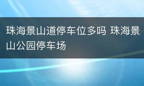 珠海景山道停车位多吗 珠海景山公园停车场