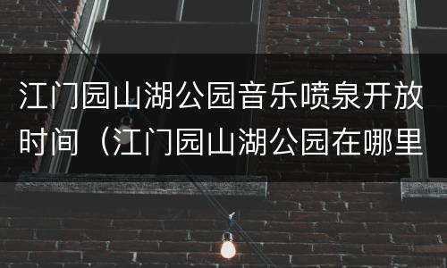 江门园山湖公园音乐喷泉开放时间（江门园山湖公园在哪里）