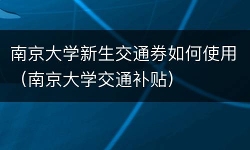 南京大学新生交通券如何使用（南京大学交通补贴）