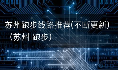 苏州跑步线路推荐(不断更新)（苏州 跑步）