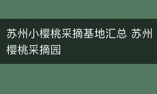 苏州小樱桃采摘基地汇总 苏州樱桃采摘园