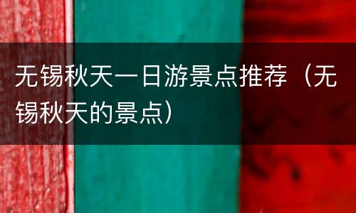 无锡秋天一日游景点推荐（无锡秋天的景点）