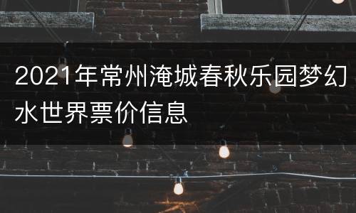 2021年常州淹城春秋乐园梦幻水世界票价信息
