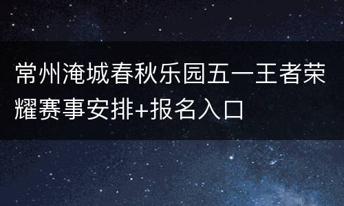 常州淹城春秋乐园五一王者荣耀赛事安排+报名入口