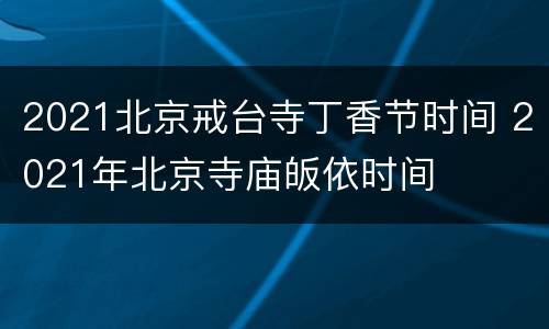 2021北京戒台寺丁香节时间 2021年北京寺庙皈依时间