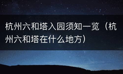 杭州六和塔入园须知一览（杭州六和塔在什么地方）