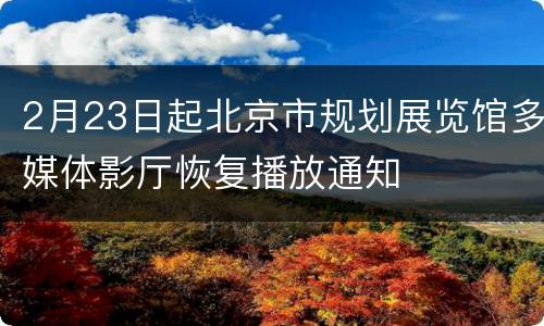 2月23日起北京市规划展览馆多媒体影厅恢复播放通知