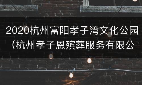 2020杭州富阳孝子湾文化公园（杭州孝子恩殡葬服务有限公司）