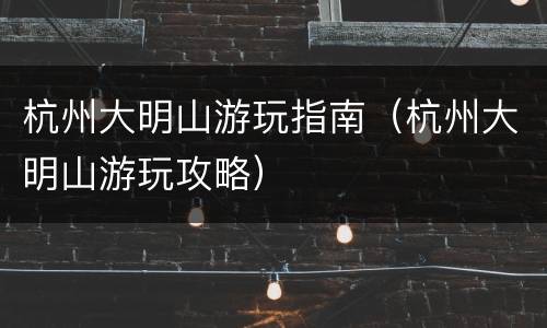 杭州大明山游玩指南（杭州大明山游玩攻略）