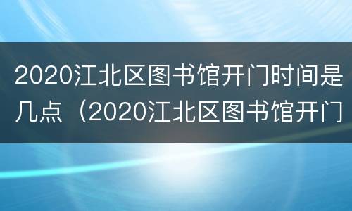 2020江北区图书馆开门时间是几点（2020江北区图书馆开门时间是几点啊）