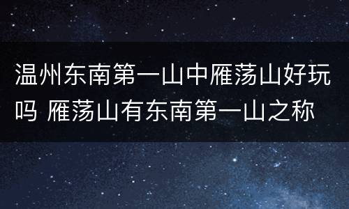温州东南第一山中雁荡山好玩吗 雁荡山有东南第一山之称