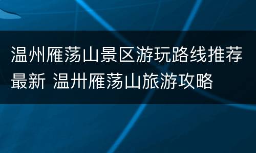 温州雁荡山景区游玩路线推荐最新 温卅雁荡山旅游攻略