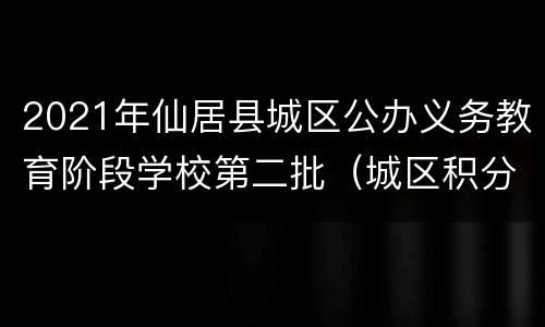 2021年仙居县城区公办义务教育阶段学校第二批（城区积分制）报名通告