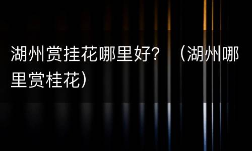 湖州赏挂花哪里好？（湖州哪里赏桂花）