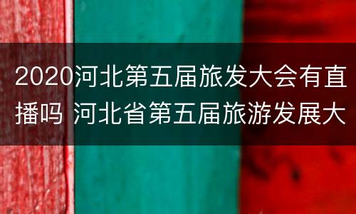 2020河北第五届旅发大会有直播吗 河北省第五届旅游发展大会开幕式