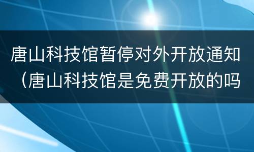 唐山科技馆暂停对外开放通知（唐山科技馆是免费开放的吗）
