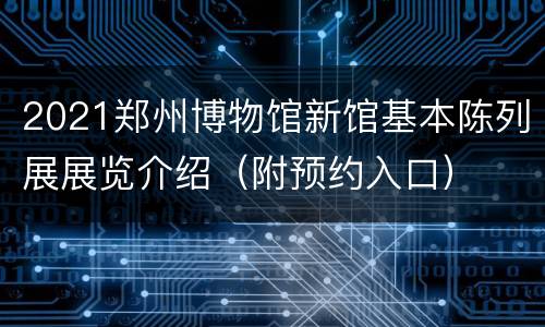 2021郑州博物馆新馆基本陈列展展览介绍（附预约入口）
