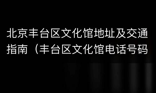 北京丰台区文化馆地址及交通指南（丰台区文化馆电话号码）